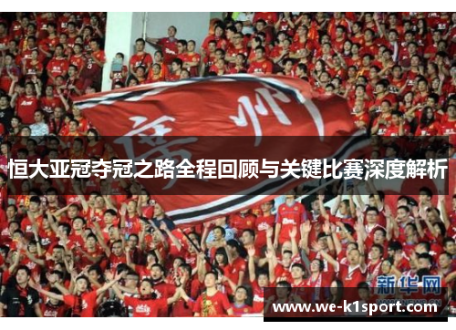 恒大亚冠夺冠之路全程回顾与关键比赛深度解析