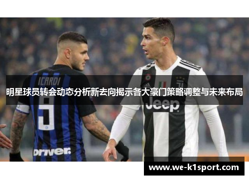 明星球员转会动态分析新去向揭示各大豪门策略调整与未来布局