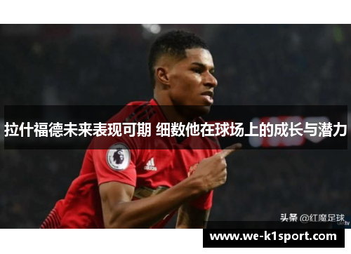 拉什福德未来表现可期 细数他在球场上的成长与潜力