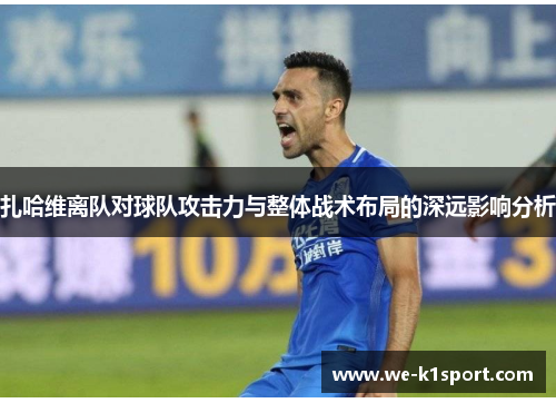 扎哈维离队对球队攻击力与整体战术布局的深远影响分析