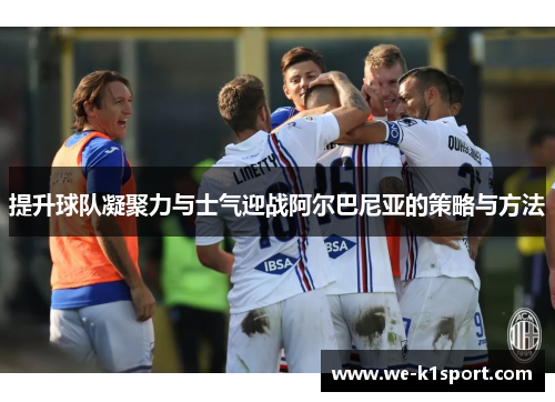 提升球队凝聚力与士气迎战阿尔巴尼亚的策略与方法