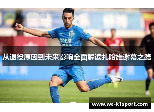 从退役原因到未来影响全面解读扎哈维谢幕之路