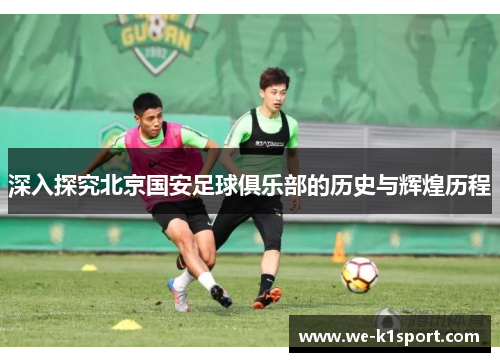 深入探究北京国安足球俱乐部的历史与辉煌历程
