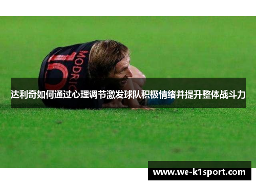 达利奇如何通过心理调节激发球队积极情绪并提升整体战斗力