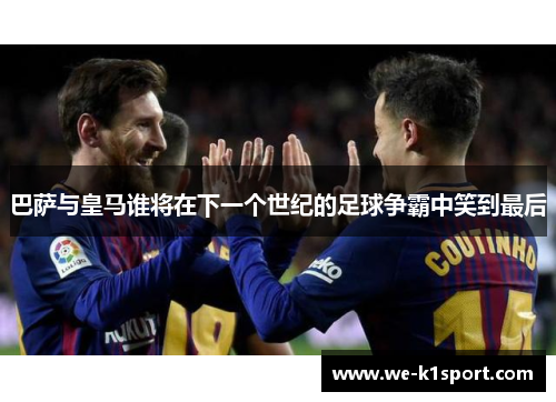 巴萨与皇马谁将在下一个世纪的足球争霸中笑到最后