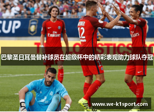 巴黎圣日耳曼替补球员在超级杯中的精彩表现助力球队夺冠