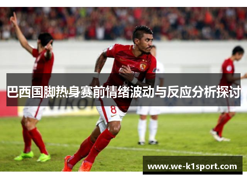 巴西国脚热身赛前情绪波动与反应分析探讨