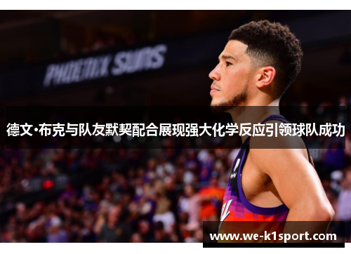 德文·布克与队友默契配合展现强大化学反应引领球队成功