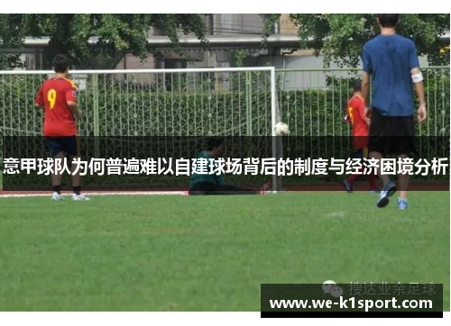 意甲球队为何普遍难以自建球场背后的制度与经济困境分析