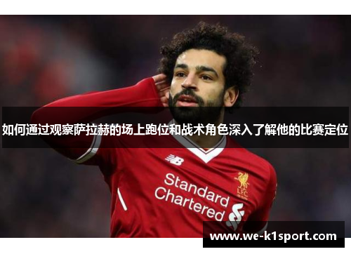 如何通过观察萨拉赫的场上跑位和战术角色深入了解他的比赛定位