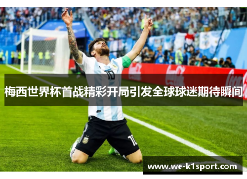 梅西世界杯首战精彩开局引发全球球迷期待瞬间