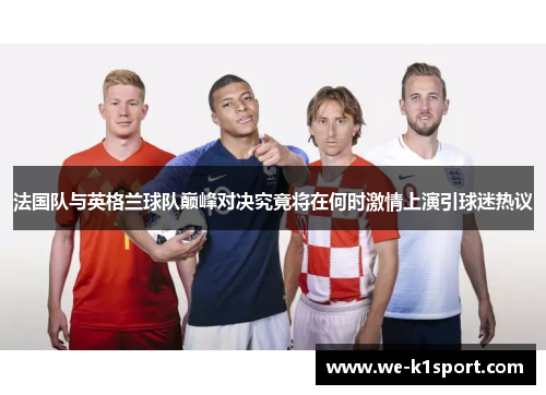 法国队与英格兰球队巅峰对决究竟将在何时激情上演引球迷热议