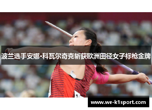 波兰选手安娜·科瓦尔奇克斩获欧洲田径女子标枪金牌