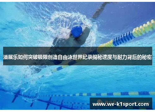 潘展乐如何突破极限创造自由泳世界纪录揭秘速度与耐力背后的秘密