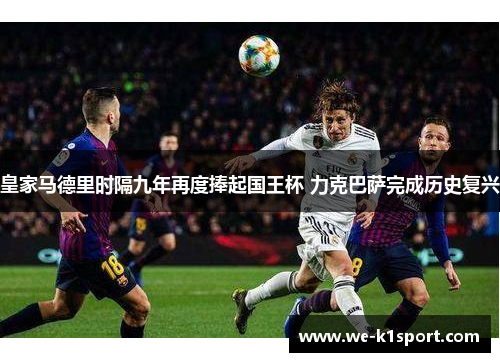 皇家马德里时隔九年再度捧起国王杯 力克巴萨完成历史复兴