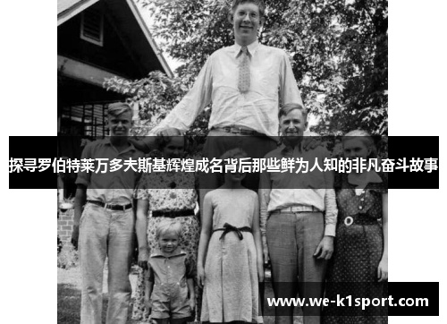 探寻罗伯特莱万多夫斯基辉煌成名背后那些鲜为人知的非凡奋斗故事