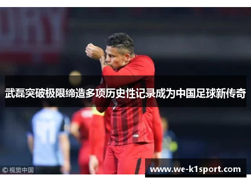 武磊突破极限缔造多项历史性记录成为中国足球新传奇