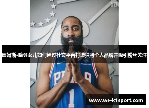 詹姆斯·哈登女儿如何通过社交平台打造独特个人品牌并吸引粉丝关注