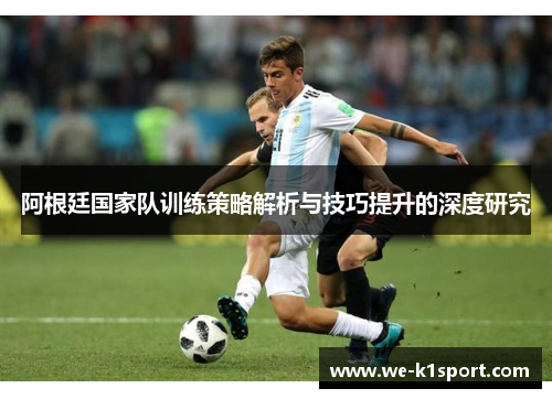 阿根廷国家队训练策略解析与技巧提升的深度研究
