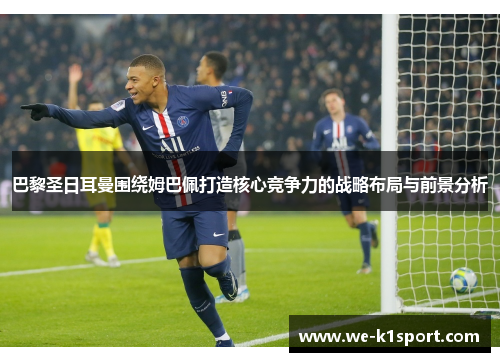 巴黎圣日耳曼围绕姆巴佩打造核心竞争力的战略布局与前景分析