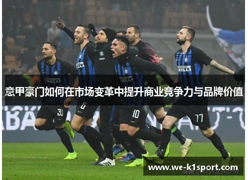 意甲豪门如何在市场变革中提升商业竞争力与品牌价值