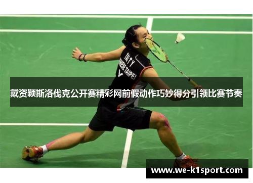 戴资颖斯洛伐克公开赛精彩网前假动作巧妙得分引领比赛节奏