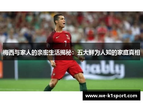 梅西与家人的亲密生活揭秘：五大鲜为人知的家庭真相