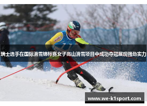 瑞士选手在国际滑雪锦标赛女子高山滑雪项目中成功夺冠展现强劲实力