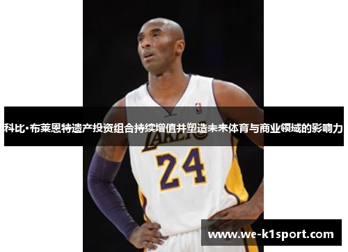 科比·布莱恩特遗产投资组合持续增值并塑造未来体育与商业领域的影响力