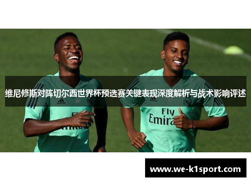 维尼修斯对阵切尔西世界杯预选赛关键表现深度解析与战术影响评述