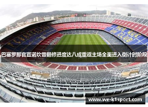 巴塞罗那官宣诺坎普翻修进度达八成重返主场全面进入倒计时阶段