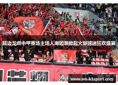 延边龙鼎中甲赛场主场人潮如潮掀起火爆球迷狂欢盛宴