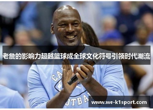 老詹的影响力超越篮球成全球文化符号引领时代潮流